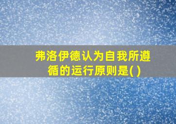 弗洛伊德认为自我所遵循的运行原则是( )